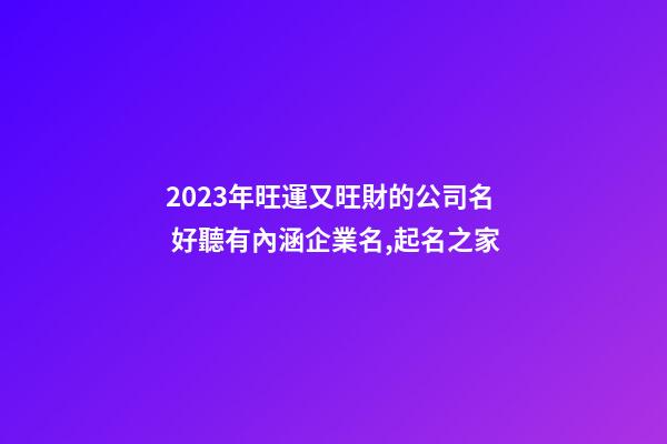 2023年旺運又旺財的公司名 好聽有內涵企業名,起名之家-第1張-公司起名-玄機派